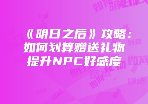 《明日之后》攻略：如何划算赠送礼物提升NPC好感度