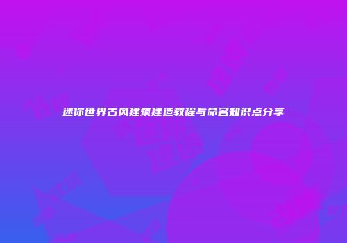 迷你世界古风建筑建造教程与命名知识点分享