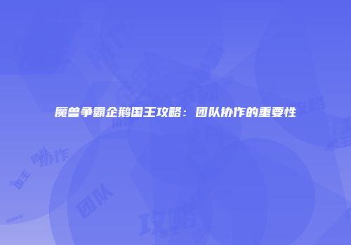 魔兽争霸企鹅国王攻略：团队协作的重要性