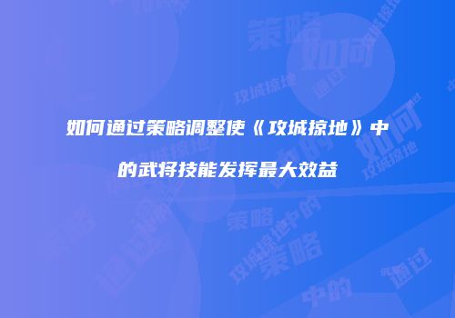 如何通过策略调整使《攻城掠地》中的武将技能发挥最大效益