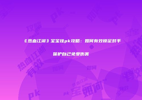 《热血江湖》宝宝挂pk攻略：如何有效锁定对手保护自己免受伤害