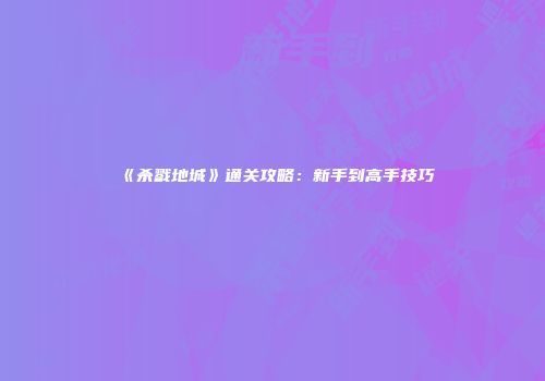 《杀戮地城》通关攻略：新手到高手技巧