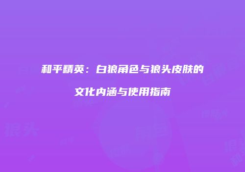 和平精英：白狼角色与狼头皮肤的文化内涵与使用指南