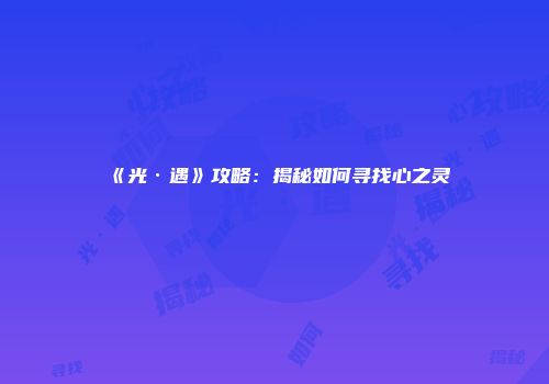 《光·遇》攻略：揭秘如何寻找心之灵