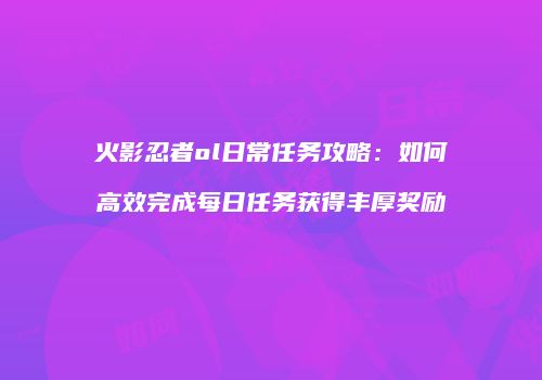 火影忍者ol日常任务攻略:如何高效完成每日任务获得丰厚奖励