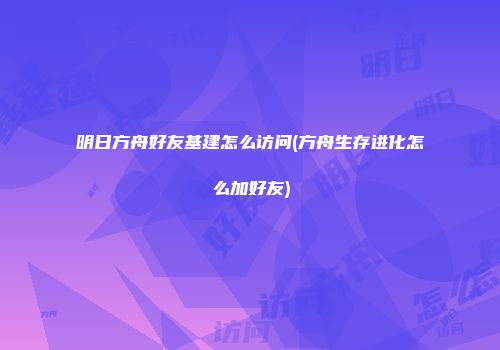 明日方舟好友基建怎么访问(方舟生存进化怎么加好友)