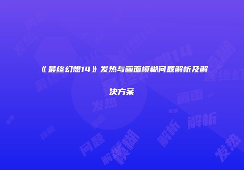 《最终幻想14》发热与画面模糊问题解析及解决方案