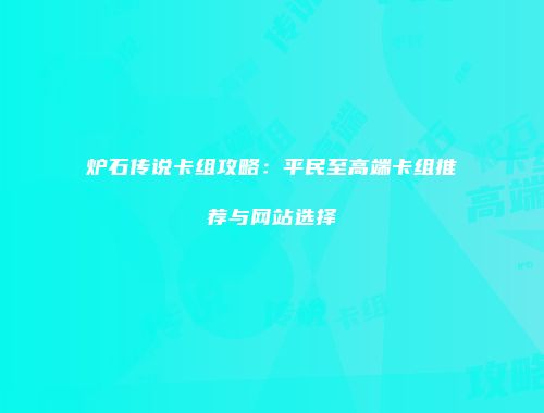 炉石传说卡组攻略：平民至高端卡组推荐与网站选择