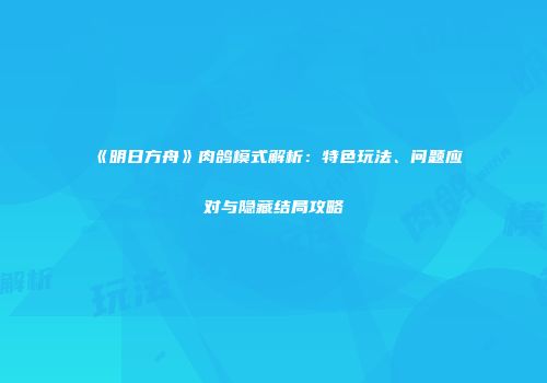 《明日方舟》肉鸽模式解析：特色玩法、问题应对与隐藏结局攻略