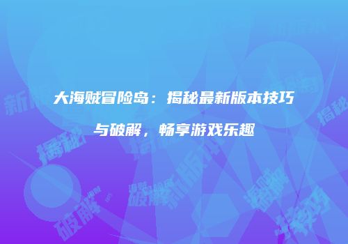 大海贼冒险岛：揭秘最新版本技巧与破解，畅享游戏乐趣