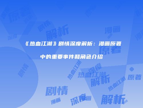 《热血江湖》剧情深度解析：漫画原著中的重要事件和角色介绍