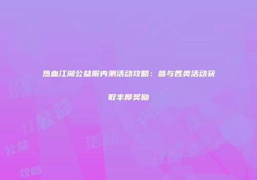 热血江湖公益服内测活动攻略:参与各类活动获取丰厚奖励