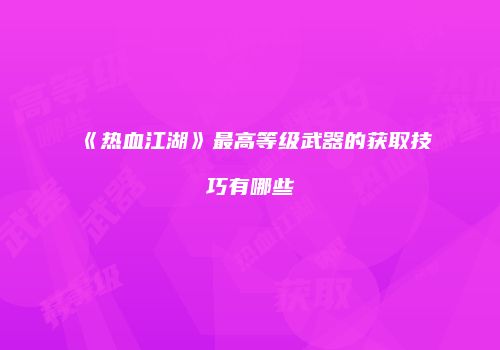 《热血江湖》最高等级武器的获取技巧有哪些
