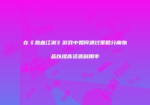 在《热血江湖》游戏中如何通过策略分离物品以提高资源利用率