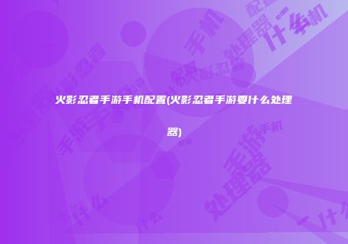 火影忍者手游手机配置(火影忍者手游要什么处理器)