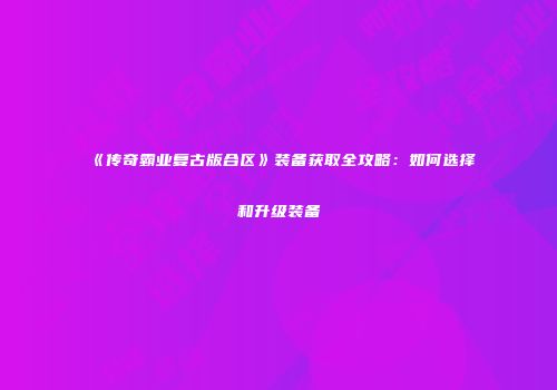 《传奇霸业复古版合区》装备获取全攻略:如何选择和升级装备