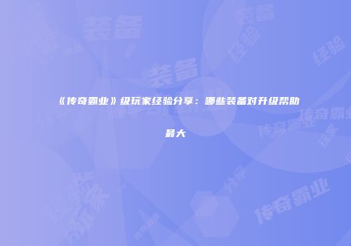 《传奇霸业》级玩家经验分享：哪些装备对升级帮助最大