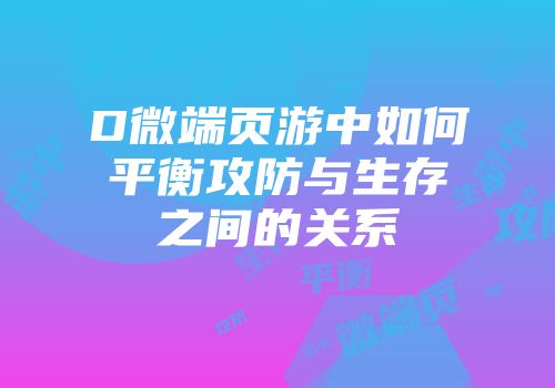 D微端页游中如何平衡攻防与生存之间的关系