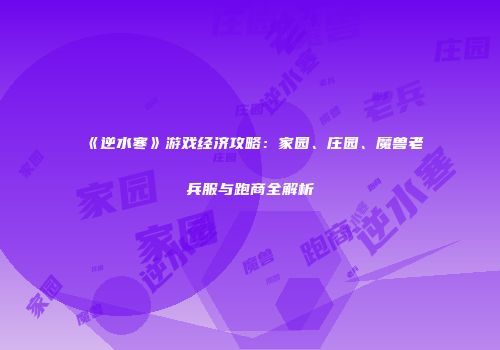《逆水寒》游戏经济攻略：家园、庄园、魔兽老兵服与跑商全解析