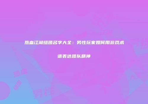 热血江湖组团名字大全：男性玩家如何用游戏术语表达团队精神