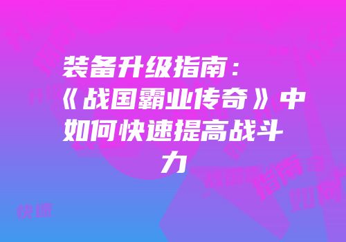 装备升级指南：《战国霸业传奇》中如何快速提高战斗力