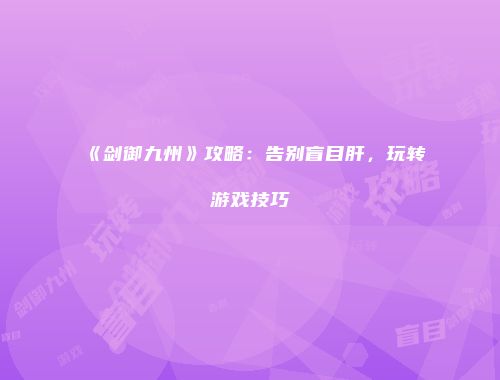 《剑御九州》攻略：告别盲目肝，玩转游戏技巧