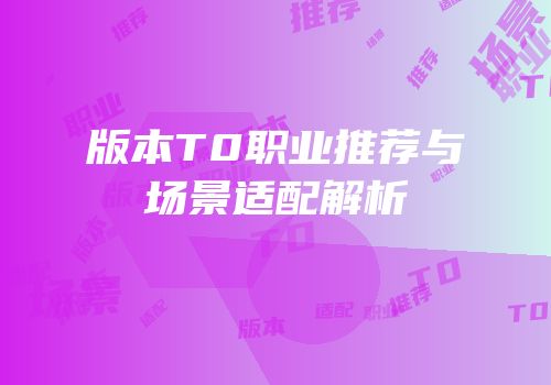 版本T0职业推荐与场景适配解析