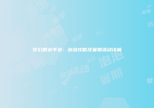 梦幻西游手游：泡泡攻略及暑期活动详解
