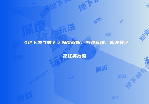《地下城与勇士》深度解析：游戏玩法、职业特色及任务攻略