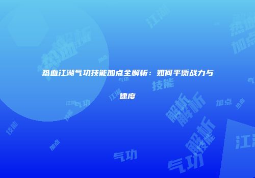 热血江湖气功技能加点全解析：如何平衡战力与速度