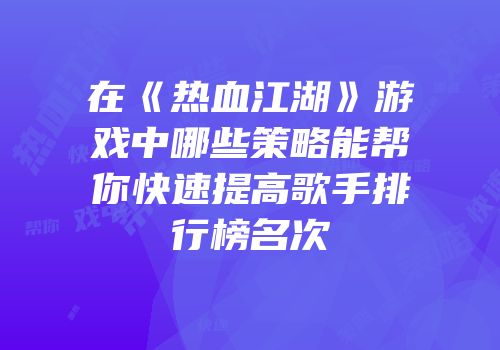在《热血江湖》游戏中哪些策略能帮你快速提高歌手排行榜名次