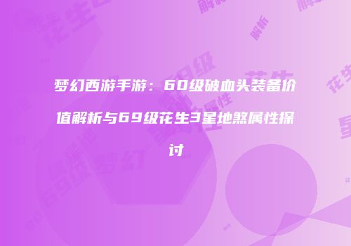梦幻西游手游：60级破血头装备价值解析与69级花生3星地煞属性探讨