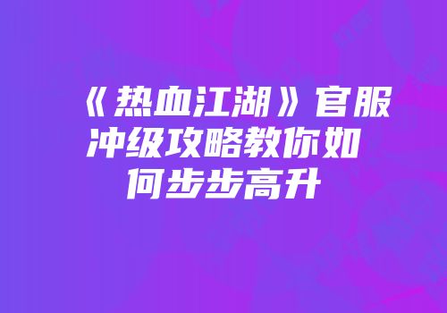 《热血江湖》官服冲级攻略教你如何步步高升