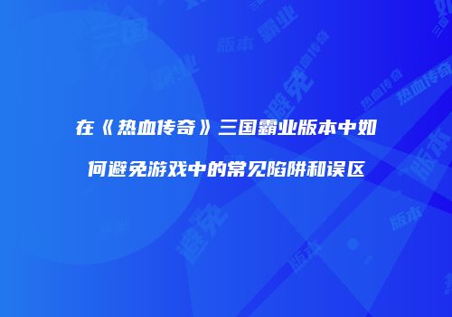 在《热血传奇》三国霸业版本中如何避免游戏中的常见陷阱和误区
