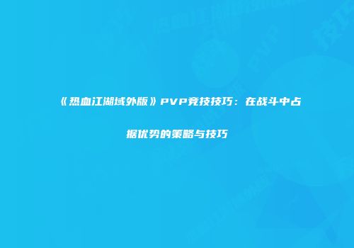《热血江湖域外版》PVP竞技技巧：在战斗中占据优势的策略与技巧