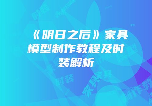 《明日之后》家具模型制作教程及时装解析