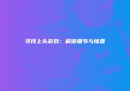寻找上头游戏：解锁细节与惊喜