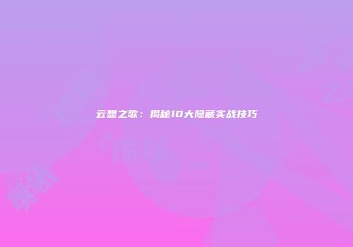 云想之歌：揭秘10大隐藏实战技巧