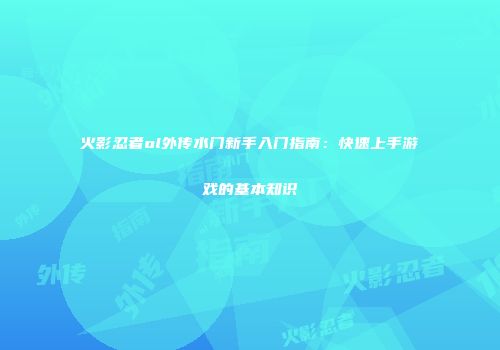 火影忍者ol外传水门新手入门指南：快速上手游戏的基本知识