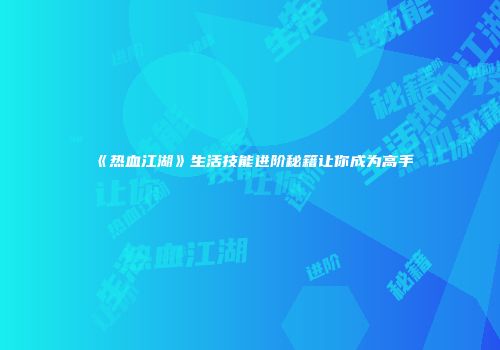 《热血江湖》生活技能进阶秘籍让你成为高手