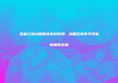 热血江湖动画剧情走向预测：动画后续章节可能的剧情发展