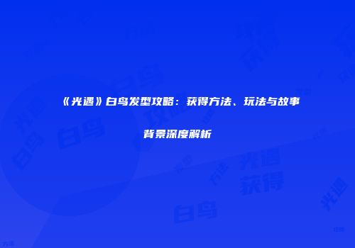 《光遇》白鸟发型攻略：获得方法、玩法与故事背景深度解析