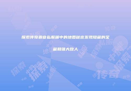 探索传奇霸业私服端中的地图秘密发现隐藏的宝藏和强大敌人