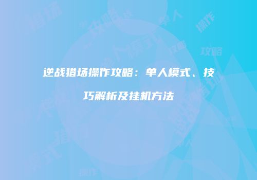 逆战猎场操作攻略：单人模式、技巧解析及挂机方法