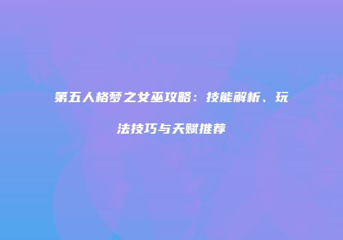 第五人格梦之女巫攻略：技能解析、玩法技巧与天赋推荐
