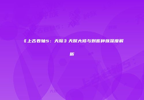 《上古卷轴5：天际》天赋大修与刺客种族深度解析