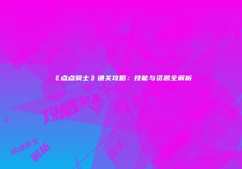 《点点骑士》通关攻略：技能与资源全解析