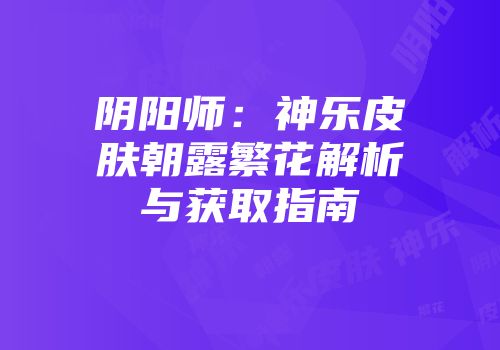 阴阳师：神乐皮肤朝露繁花解析与获取指南