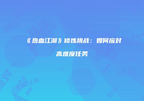 《热血江湖》修炼挑战：如何应对高难度任务