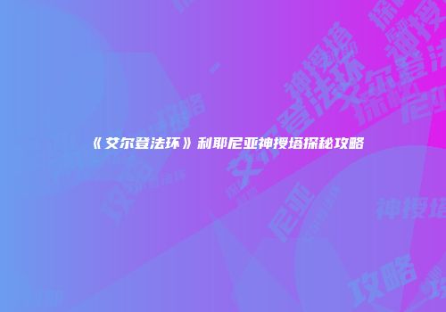 《艾尔登法环》利耶尼亚神授塔探秘攻略